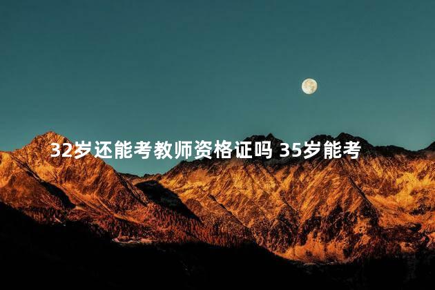 32岁还能考教师资格证吗 35岁能考教师资格证吗